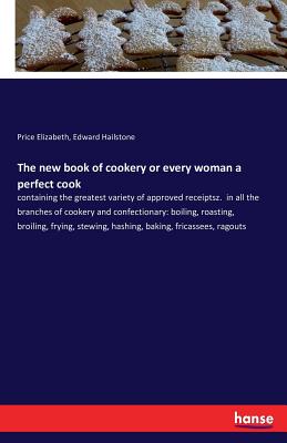The new book of cookery or every woman a perfect cook:containing the greatest variety of approved receiptsz.  in all the branches of cookery and confe