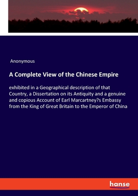 A Complete View of the Chinese Empire:exhibited in a Geographical description of that Country, a Dissertation on its Antiquity and a genuine and copio