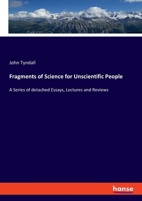 Fragments of Science for Unscientific People:A Series of detached Essays, Lectures and Reviews