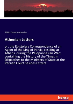 Athenian Letters:or, the Epistolary Correspondence of an Agent of the King of Persia, residing at Athens, during the Peloponnesian War; containing the