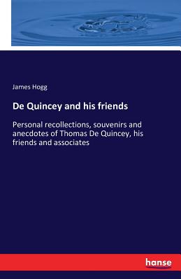 De Quincey and his friends  :Personal recollections, souvenirs and anecdotes of Thomas De Quincey, his friends and associates