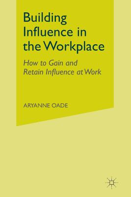 Building Influence in the Workplace : How to Gain and Retain Influence at Work