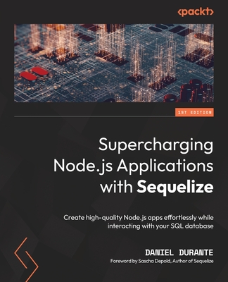 Supercharging Node.js Applications with Sequelize: Create high-quality Node.js apps effortlessly while interacting with your SQL database