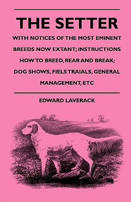 The Setter - With Notices Of The Most Eminent Breeds Now Extant; Instructions How To Breed, Rear And Break; Dog Shows, Field Trials And General Manage