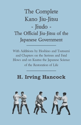 The Complete Kano Jiu-Jitsu - Jiudo - The Official Jiu-Jitsu of the Japanese Government: With Additions by Hoshino and Tsutsumi and Chapters on the Se