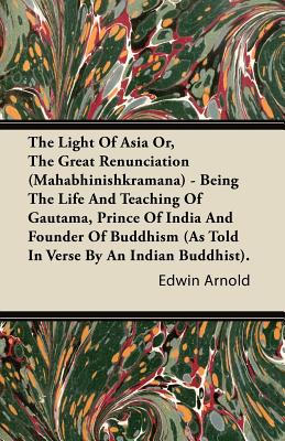 The Light Of Asia Or, The Great Renunciation (Mahabhinishkramana) - Being The Life And Teaching Of Gautama, Prince Of India And Founder Of Buddhism (A