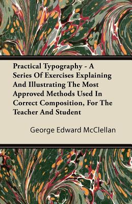 Practical Typography - A Series Of Exercises Explaining And Illustrating The Most Approved Methods Used In Correct Composition, For The Teacher And St