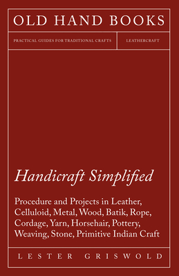 Handicraft Simplified Procedure and Projects in Leather, Celluloid, Metal, Wood, Batik, Rope, Cordage, Yarn, Horsehair, Pottery, Weaving, Stone, Primi