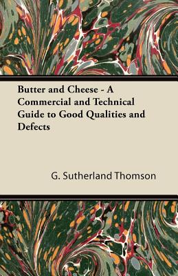 Butter and Cheese - A Commercial and Technical Guide to Good Qualities and Defects