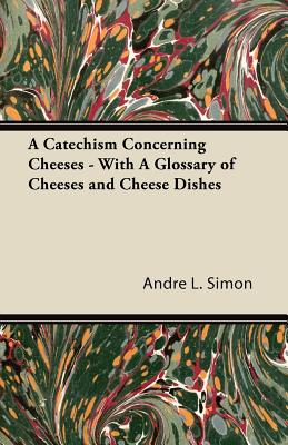 A Catechism Concerning Cheeses - With A Glossary of Cheeses and Cheese Dishes