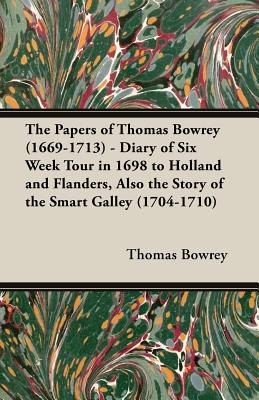 The Papers of Thomas Bowrey (1669-1713) - Diary of Six Week Tour in 1698 to Holland and Flanders, Also the Story of the Smart Galley (1704-1710)