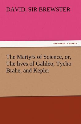 The Martyrs of Science, Or, the Lives of Galileo, Tycho Brahe, and Kepler