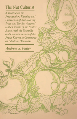 The Nut Culturist: A Treatise On The Propagation, Planting And Cultivation Of Nut-Bearing Trees And Shrubs, Adapted To The Climate Of The United State