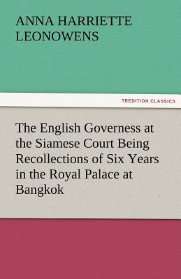 The English Governess at the Siamese Court Being Recollections of Six Years in the Royal Palace at Bangkok