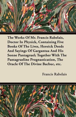 The Works of Mr. Francis Rabelais, Doctor in Physick, Containing Five Books of the Lives, Heroick Deeds and Sayings of Gargantua and His Sonne Pantagr
