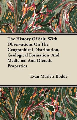The History Of Salt; With Observations On The Geographical Distribution, Geological Formation, And Medicinal And Dietetic Properties