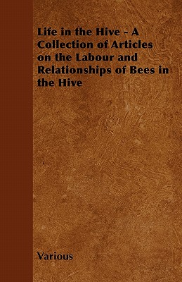 Life in the Hive - A Collection of Articles on the Labour and Relationships of Bees in the Hive