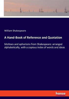 A Hand-Book of Reference and Quotation:Mottoes and aphorisms from Shakespeare: arranged alphabetically, with a copious index of words and ideas