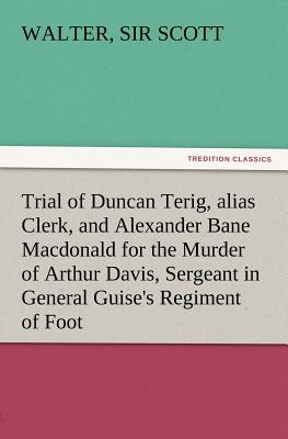 Trial of Duncan Terig, Alias Clerk, and Alexander Bane MacDonald for the Murder of Arthur Davis, Sergeant in General Guise