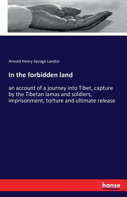 In the forbidden land:an account of a journey into Tibet, capture by the Tibetan lamas and soldiers, imprisonment, torture and ultimate release