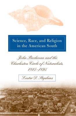 Science, Race, and Religion in the American South: John Bachman and the Charleston Circle of Naturalists, 1815-1895