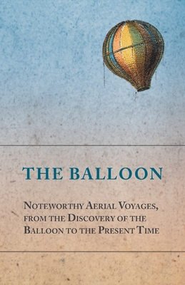 The Balloon - Noteworthy Aerial Voyages, from the Discovery of the Balloon to the Present Time - With a Narrative of the Aeronautic Experiences of Mr.