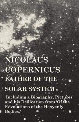 Nicolaus Copernicus, Father of the Solar System - Including a Biography, Pictures and his Dedication from 