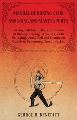 Manual of Boxing, Club Swinging and Manly Sports - Giving Full Instructions of the Arts of Boxing, Fencing, Wrestling, Club Swinging, Dumb Bell and Gy