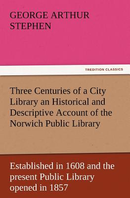 غلاف كتاب Three Centuries of a City Library an Historical and Descriptive Account of the Norwich Public Library Established in 1608 and the Present Public Libra