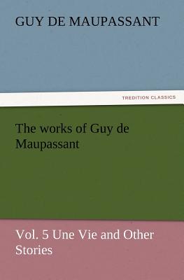 The Works of Guy de Maupassant, Vol. 5 Une Vie and Other Stories