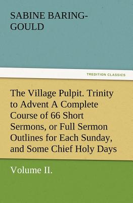 The Village Pulpit, Volume II. Trinity to Advent a Complete Course of 66 Short Sermons, or Full Sermon Outlines for Each Sunday, and Some Chief Holy D