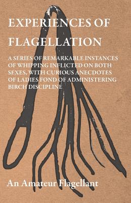 Experiences of Flagellation - A Series of Remarkable Instances of Whipping Inflicted on Both Sexes, with Curious Anecdotes of Ladies Fond of Administe