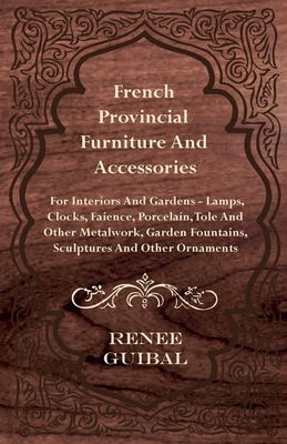 French Provincial - Furniture and Accessories - For Interiors and Gardens: Lamps - Clocks - Faience - Porcelain - Tole and Other Metalwork - Garden Fo