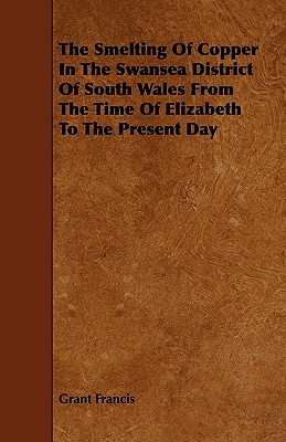 The Smelting of Copper in the Swansea District of South Wales from the Time of Elizabeth to the Present Day