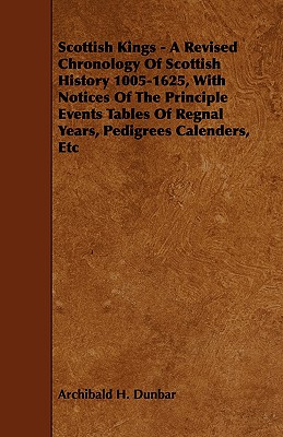 Scottish Kings - A Revised Chronology of Scottish History 1005-1625, with Notices of the Principle Events Tables of Regnal Years, Pedigrees Calenders,
