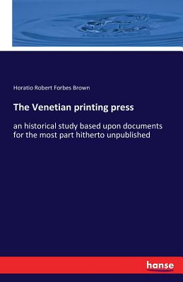 The Venetian printing press:an historical study based upon documents for the most part hitherto unpublished