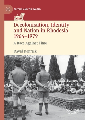 Decolonisation, Identity and Nation in Rhodesia, 1964-1979 : A Race Against Time