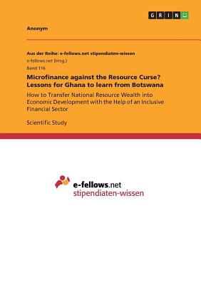 Microfinance against the Resource Curse? Lessons for Ghana to learn from Botswana:How to Transfer National Resource Wealth into Economic Development w