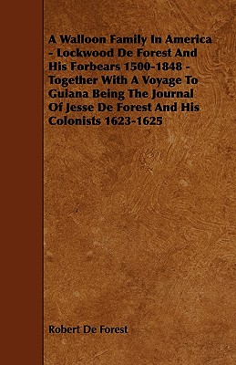 A Walloon Family In America - Lockwood De Forest And His Forbears 1500-1848 - Together With A Voyage To Guiana Being The Journal Of Jesse De Forest An