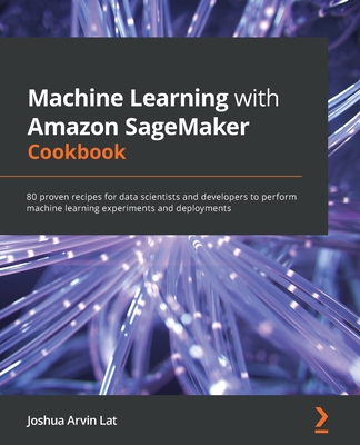 Machine Learning with Amazon SageMaker Cookbook: 80 proven recipes for data scientists and developers to perform machine learning experiments and depl