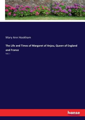 The Life and Times of Margaret of Anjou, Queen of England and France:Vol. I