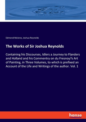 The Works of Sir Joshua Reynolds:Containing his Discourses, Idlers a Journey to Flanders and Holland and his Commentry on du Fresnoy