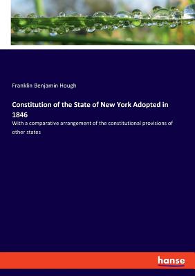 Constitution of the State of New York Adopted in 1846:With a comparative arrangement of the constitutional provisions of other states