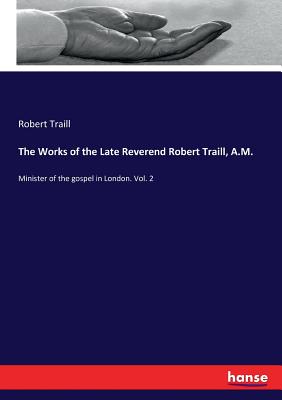 The Works of the Late Reverend Robert Traill, A.M.:Minister of the gospel in London. Vol. 2