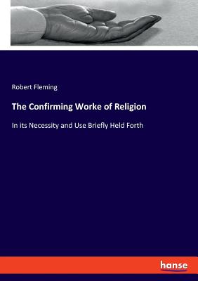 The Confirming Worke of Religion:In its Necessity and Use Briefly Held Forth