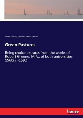 Green Pastures:Being choice extracts from the works of Robert Greene, M.A., of both universities, 1560(?)-1592