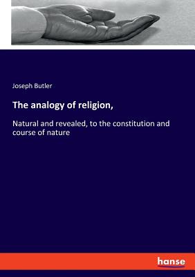 The analogy of religion,:Natural and revealed, to the constitution and course of nature