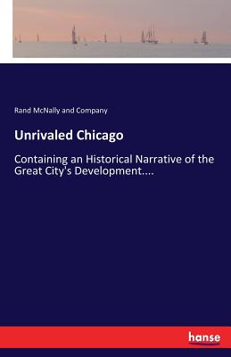 Unrivaled Chicago:Containing an Historical Narrative of the Great City