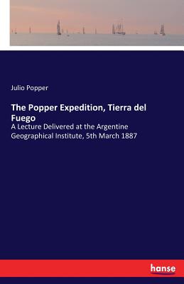 The Popper Expedition, Tierra del Fuego:A Lecture Delivered at the Argentine Geographical Institute, 5th March 1887