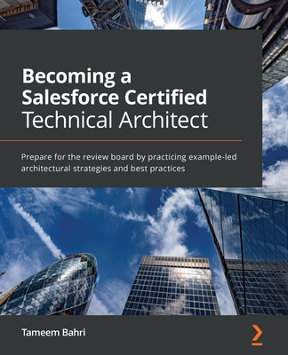 Becoming a Salesforce Certified Technical Architect: Prepare for the review board by practicing example-led architectural strategies and best practice